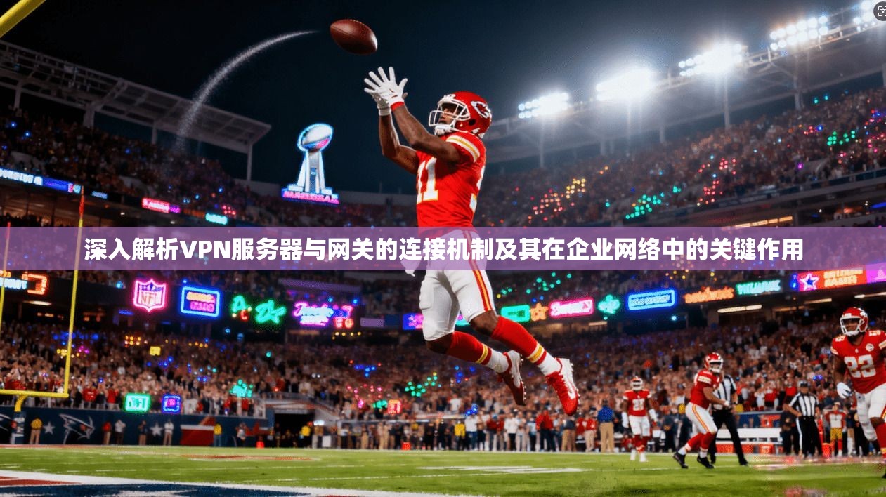 深入解析VPN服务器与网关的连接机制及其在企业网络中的关键作用