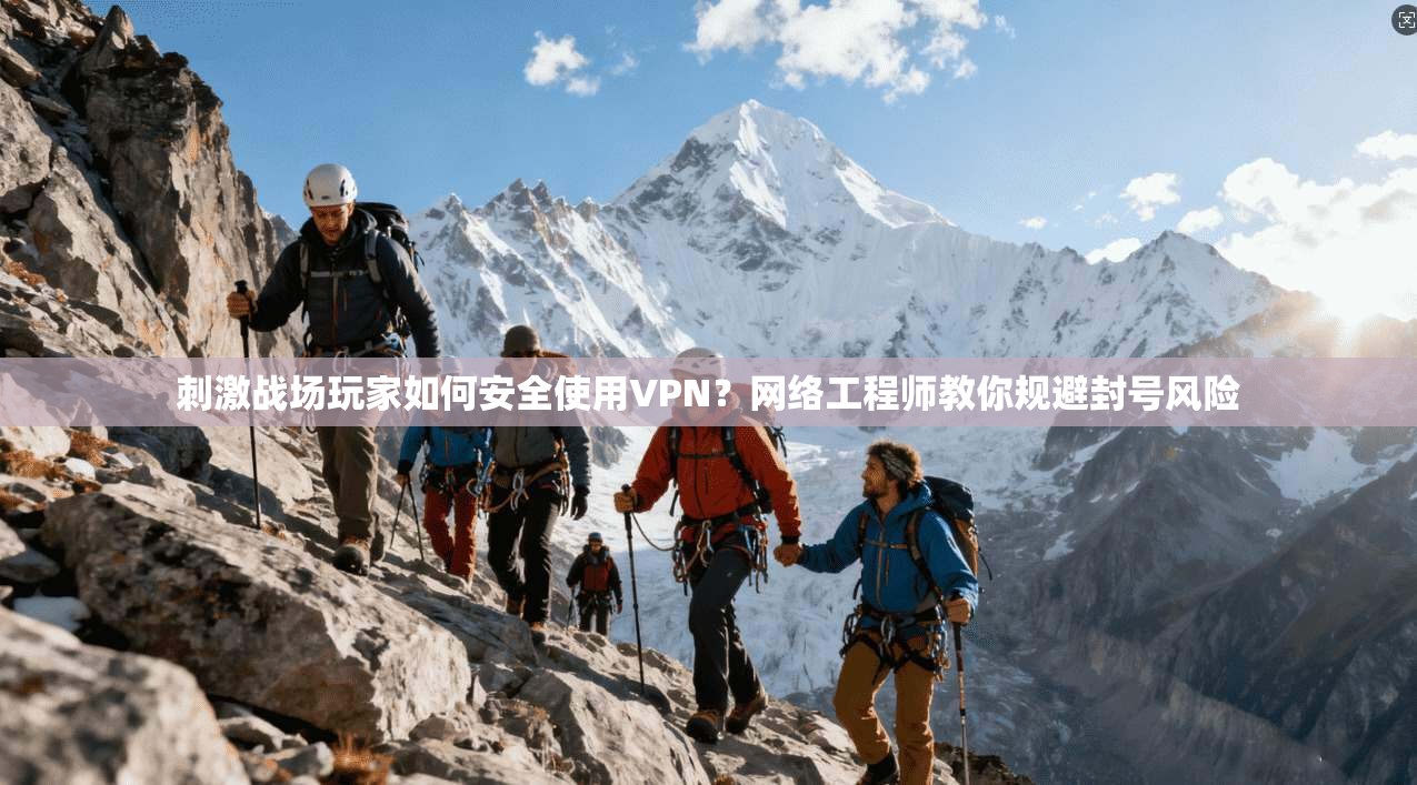 刺激战场玩家如何安全使用VPN？网络工程师教你规避封号风险