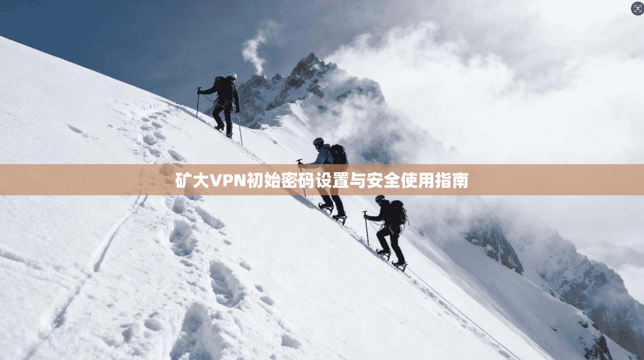 矿大VPN初始密码设置与安全使用指南