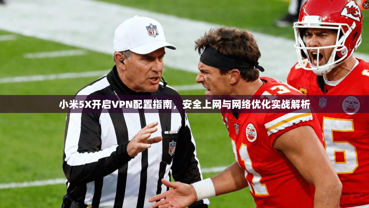 小米5X开启VPN配置指南，安全上网与网络优化实战解析