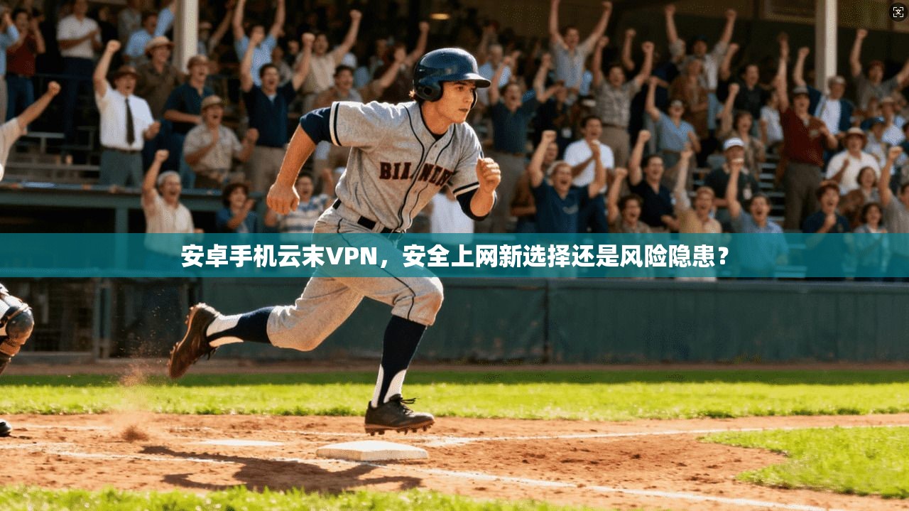安卓手机云末VPN，安全上网新选择还是风险隐患？