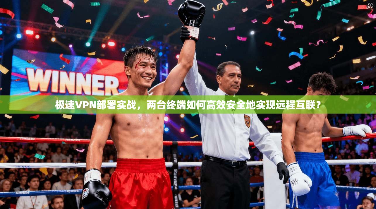 极速VPN部署实战，两台终端如何高效安全地实现远程互联？