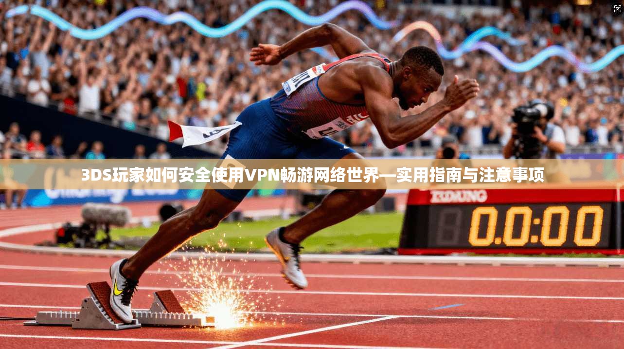 3DS玩家如何安全使用VPN畅游网络世界—实用指南与注意事项