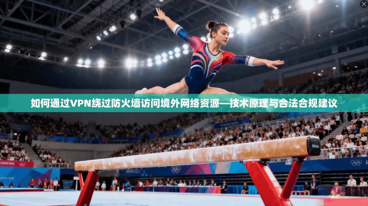 如何通过VPN绕过防火墙访问境外网络资源—技术原理与合法合规建议