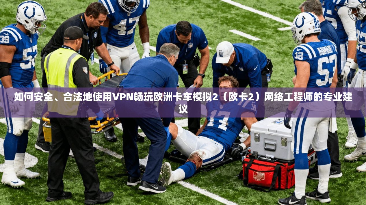 如何安全、合法地使用VPN畅玩欧洲卡车模拟2（欧卡2）网络工程师的专业建议