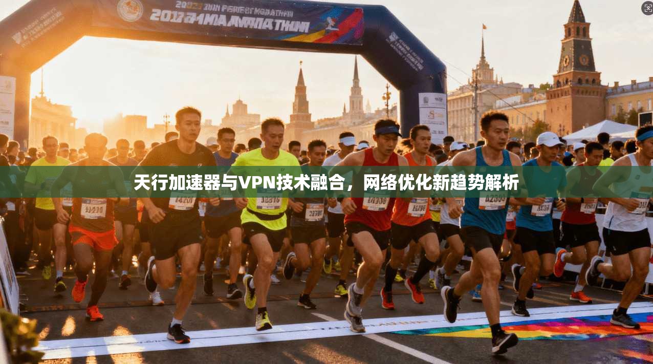 天行加速器与VPN技术融合，网络优化新趋势解析