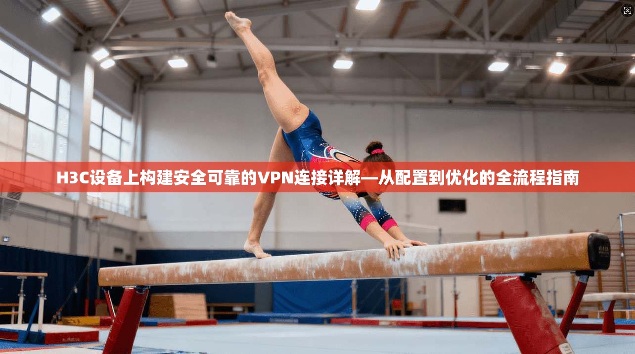 H3C设备上构建安全可靠的VPN连接详解—从配置到优化的全流程指南