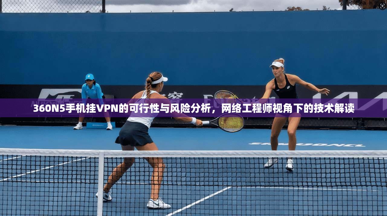 360N5手机挂VPN的可行性与风险分析，网络工程师视角下的技术解读