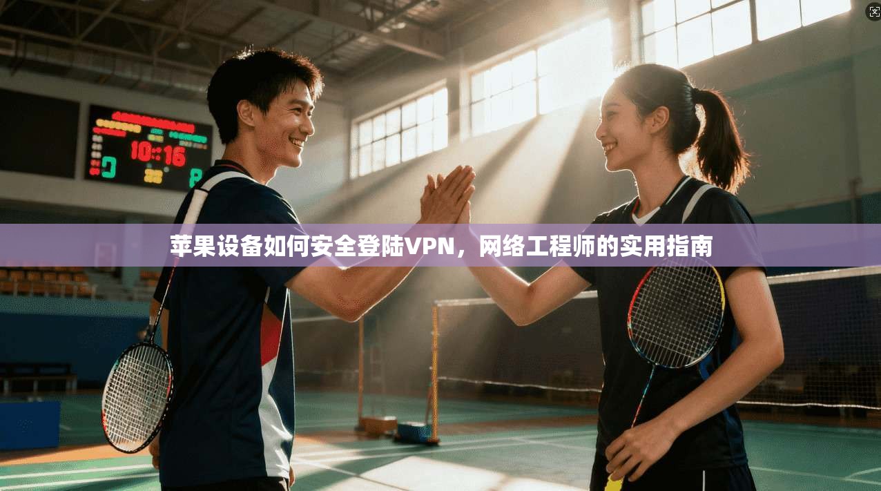苹果设备如何安全登陆VPN，网络工程师的实用指南