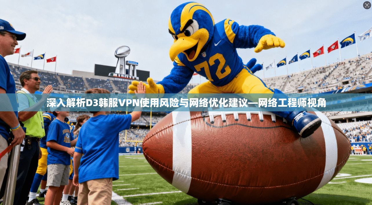 深入解析D3韩服VPN使用风险与网络优化建议—网络工程师视角
