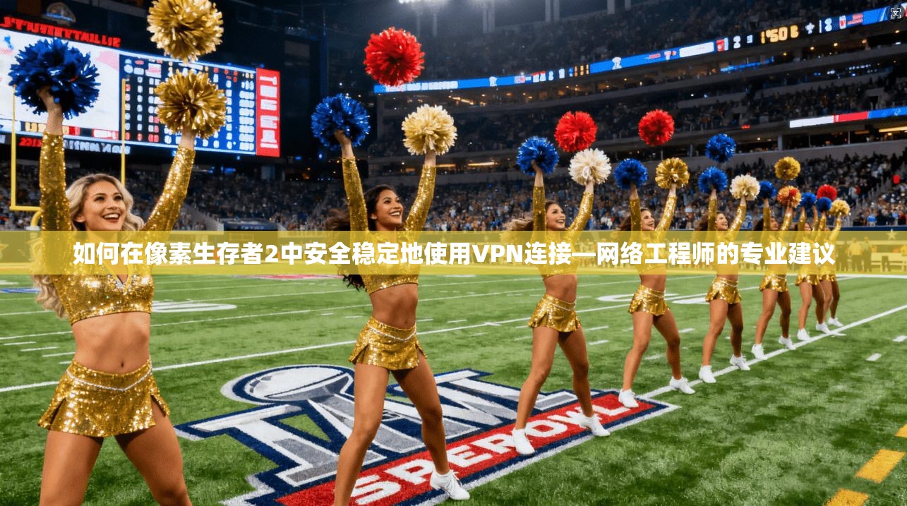 如何在像素生存者2中安全稳定地使用VPN连接—网络工程师的专业建议