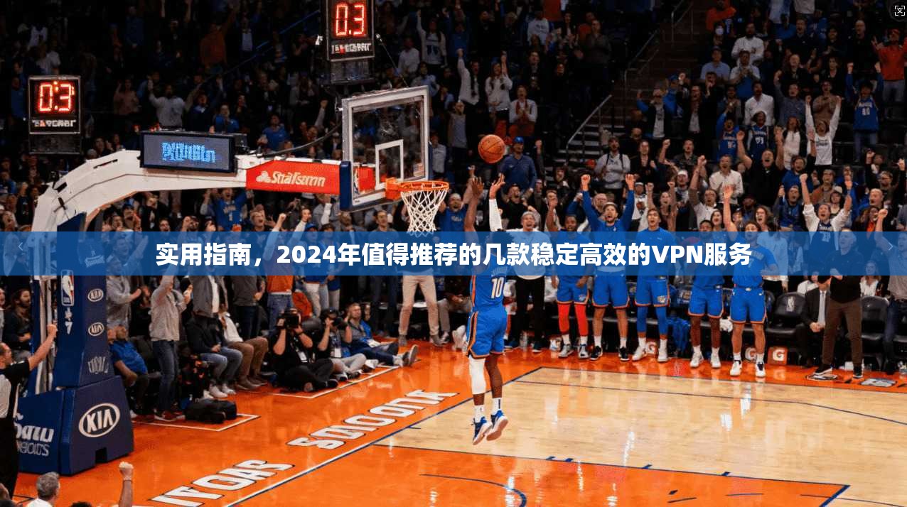 实用指南，2024年值得推荐的几款稳定高效的VPN服务