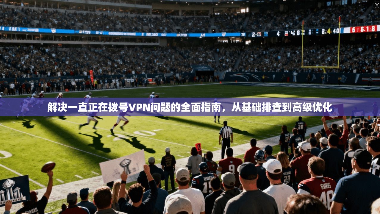 解决一直正在拨号VPN问题的全面指南，从基础排查到高级优化