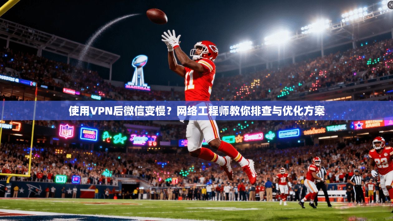 使用VPN后微信变慢？网络工程师教你排查与优化方案