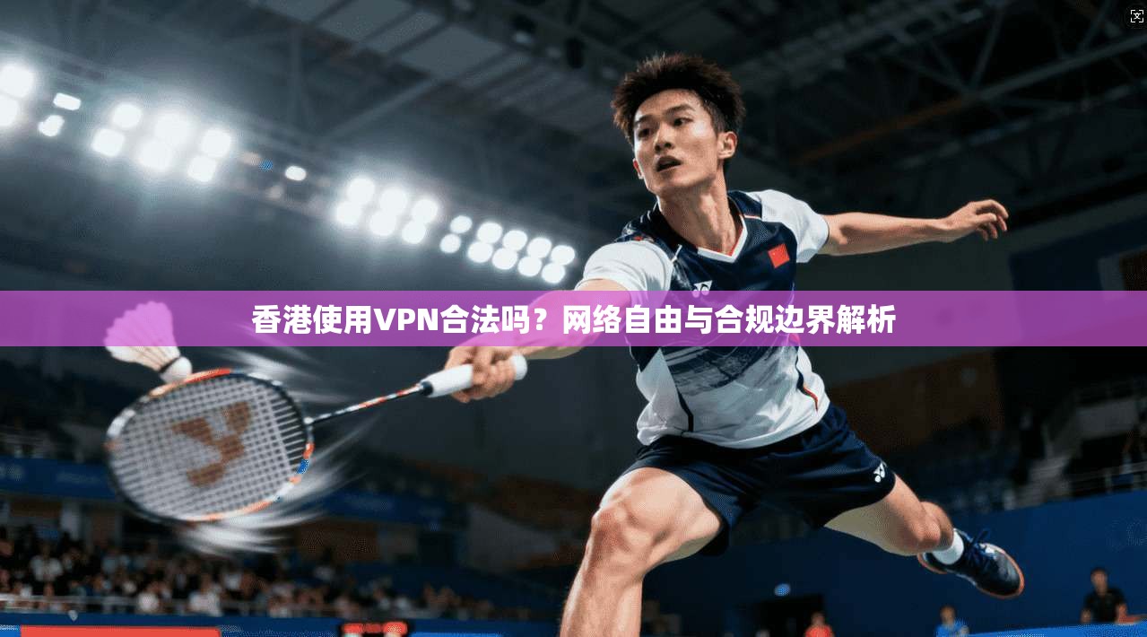香港使用VPN合法吗？网络自由与合规边界解析