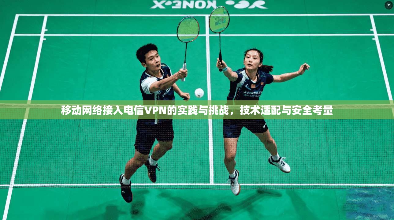 移动网络接入电信VPN的实践与挑战，技术适配与安全考量