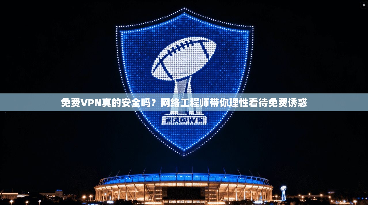 免费VPN真的安全吗？网络工程师带你理性看待免费诱惑