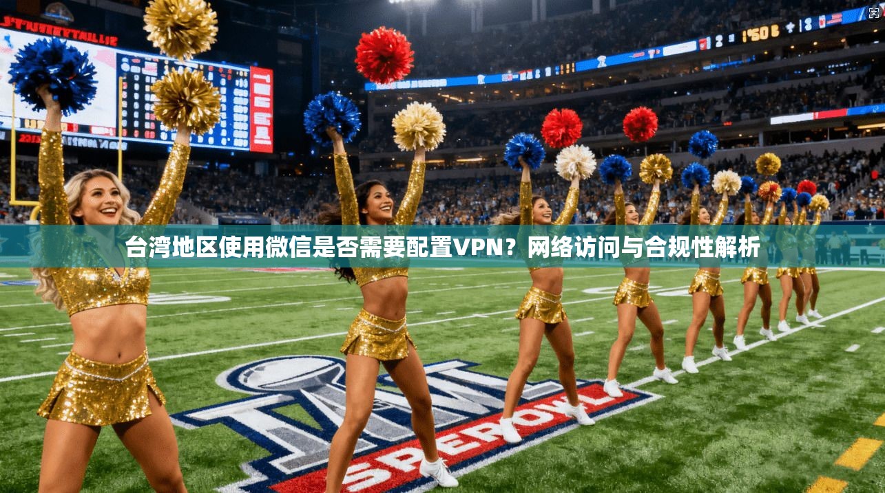 台湾地区使用微信是否需要配置VPN？网络访问与合规性解析