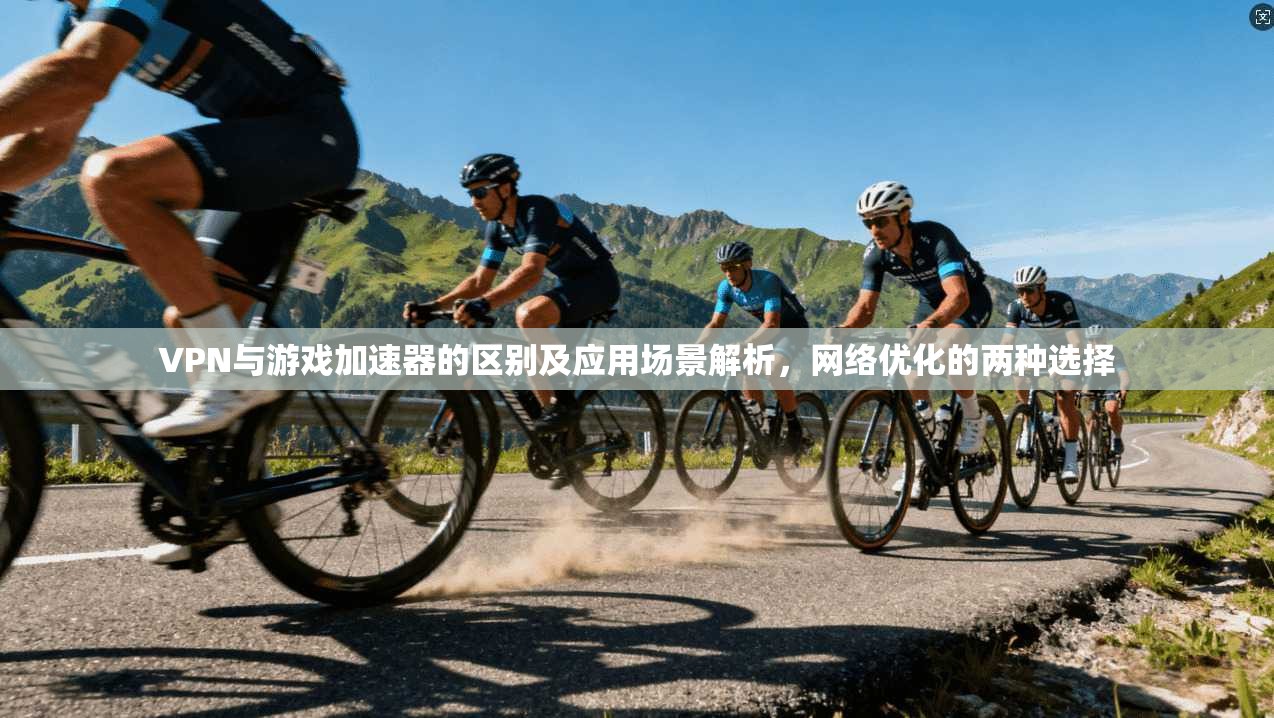 VPN与游戏加速器的区别及应用场景解析，网络优化的两种选择