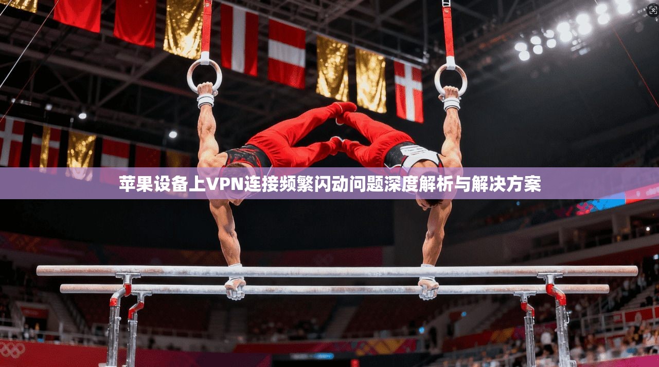 苹果设备上VPN连接频繁闪动问题深度解析与解决方案