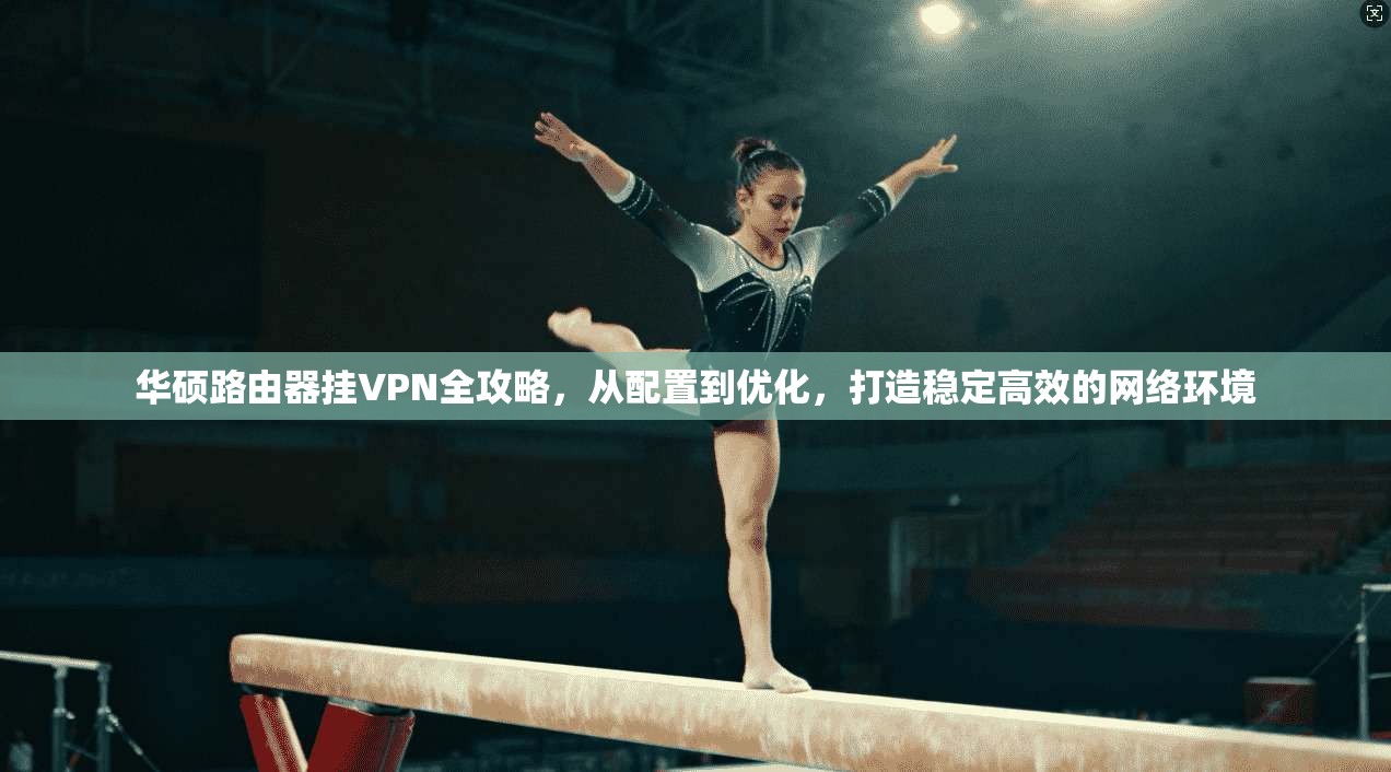 华硕路由器挂VPN全攻略，从配置到优化，打造稳定高效的网络环境