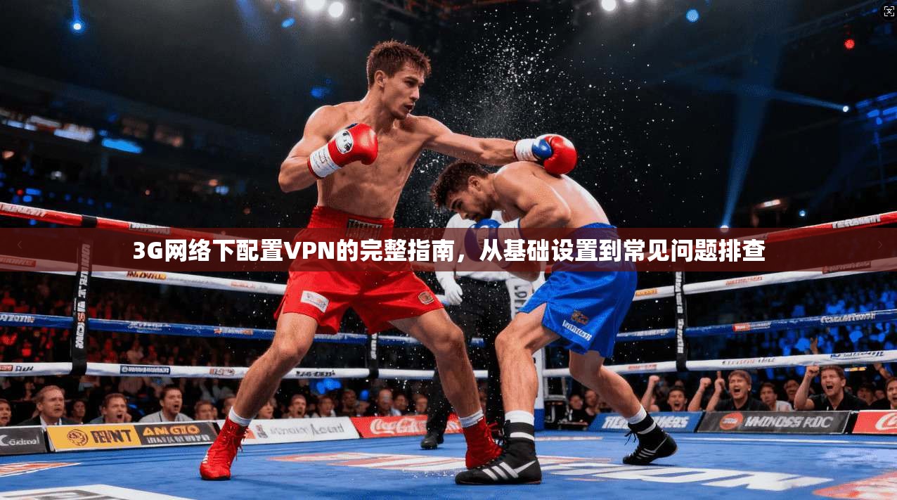 3G网络下配置VPN的完整指南，从基础设置到常见问题排查