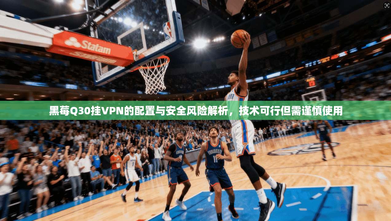 黑莓Q30挂VPN的配置与安全风险解析，技术可行但需谨慎使用