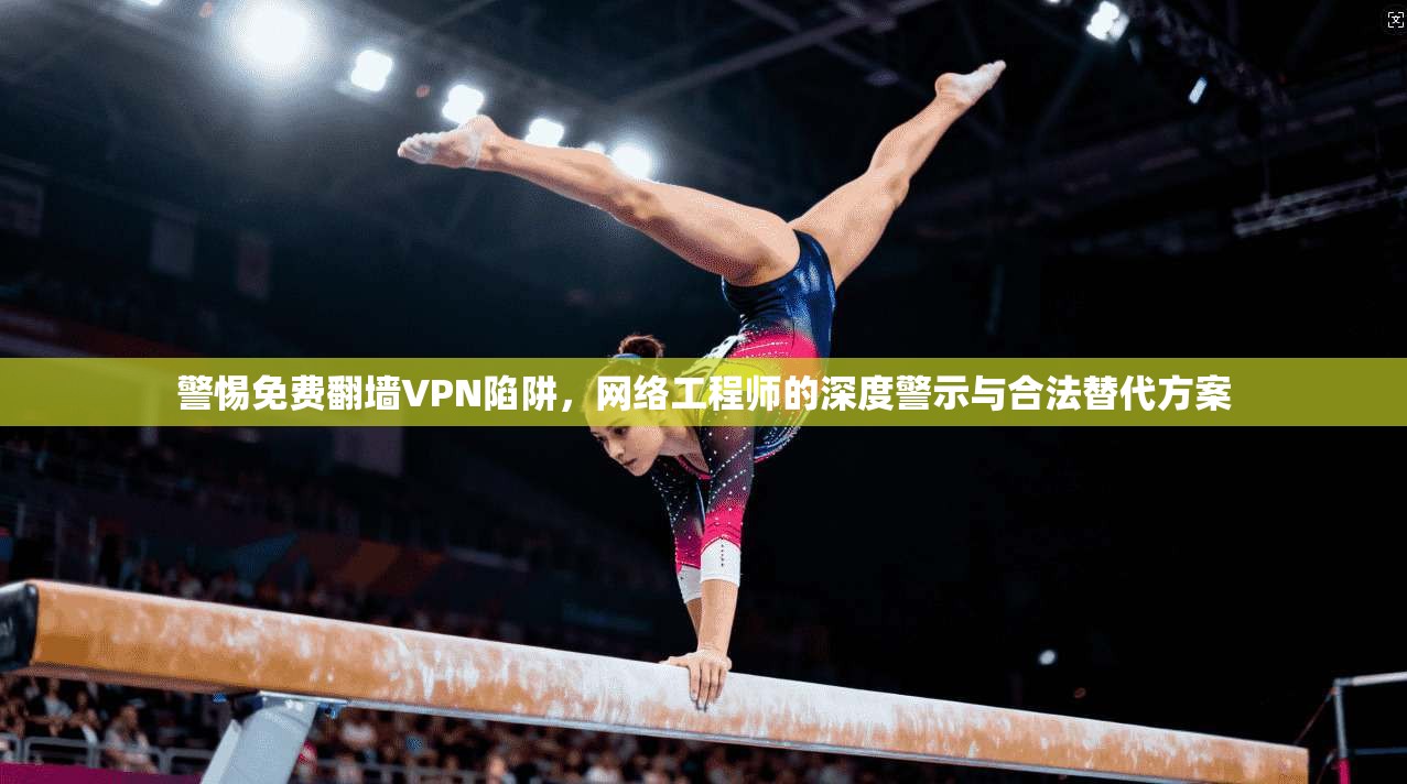 警惕免费翻墙VPN陷阱，网络工程师的深度警示与合法替代方案