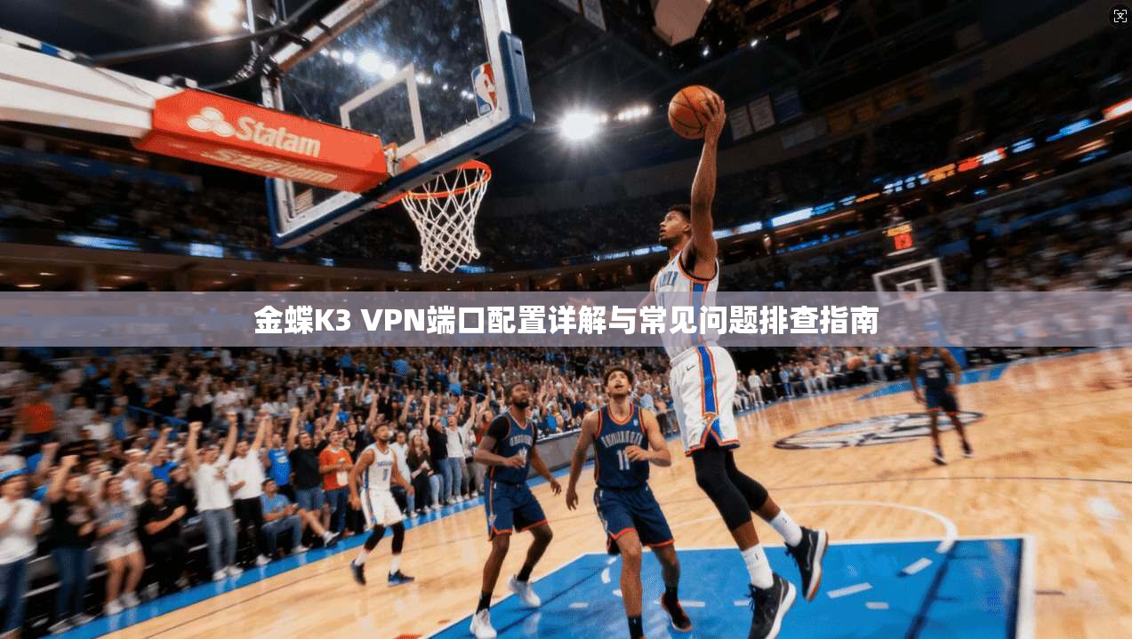 金蝶K3 VPN端口配置详解与常见问题排查指南