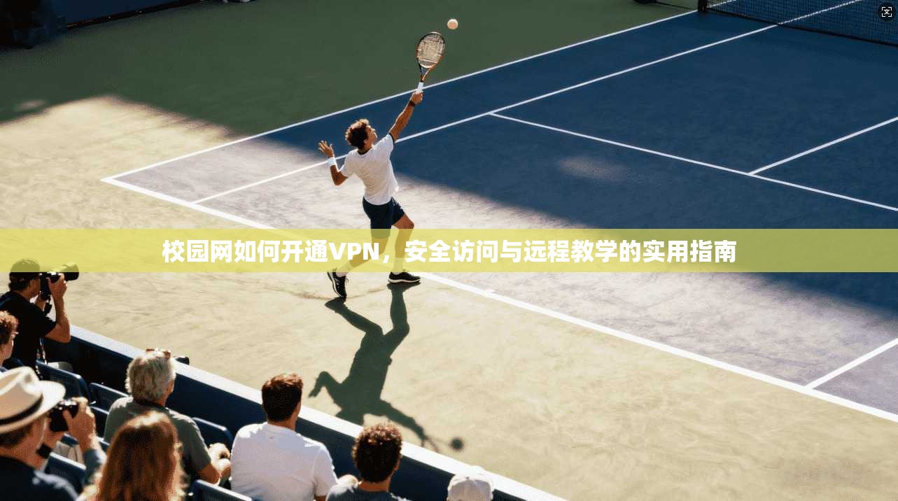 校园网如何开通VPN，安全访问与远程教学的实用指南