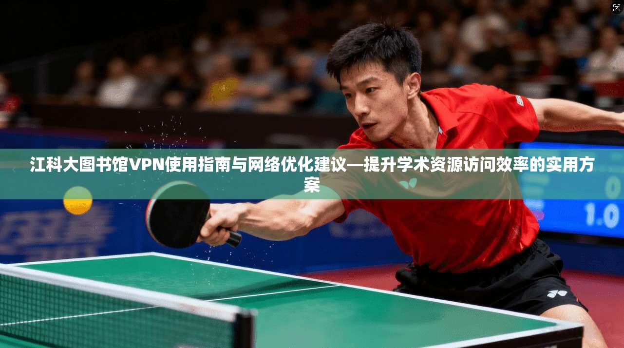 江科大图书馆VPN使用指南与网络优化建议—提升学术资源访问效率的实用方案