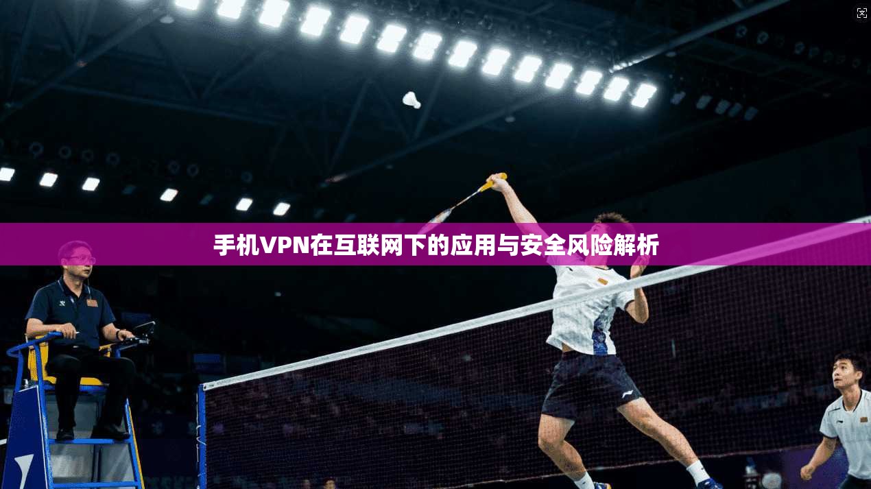 手机VPN在互联网下的应用与安全风险解析