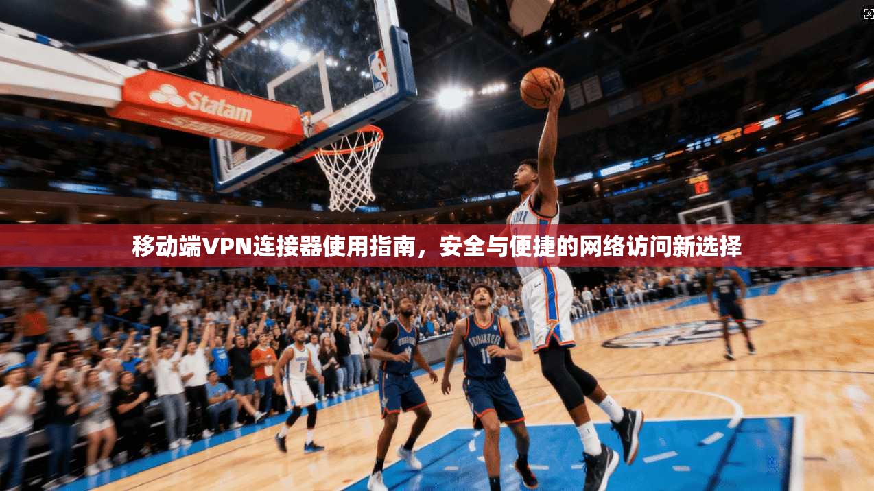 移动端VPN连接器使用指南，安全与便捷的网络访问新选择