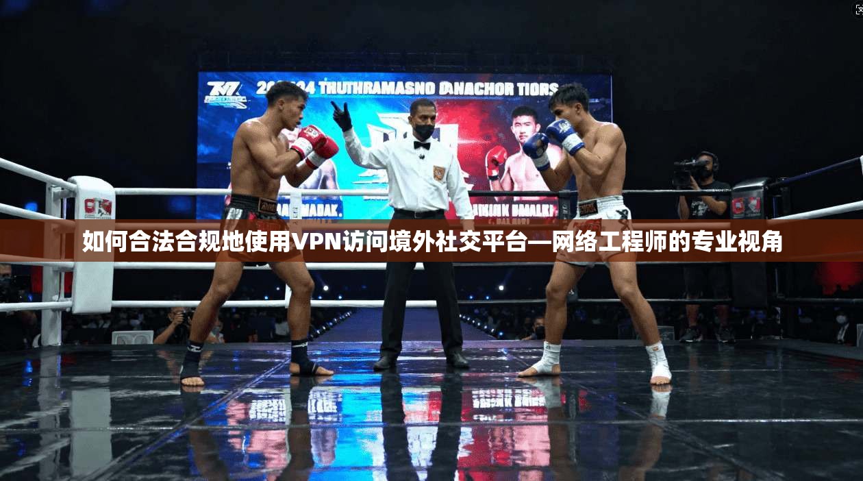 如何合法合规地使用VPN访问境外社交平台—网络工程师的专业视角