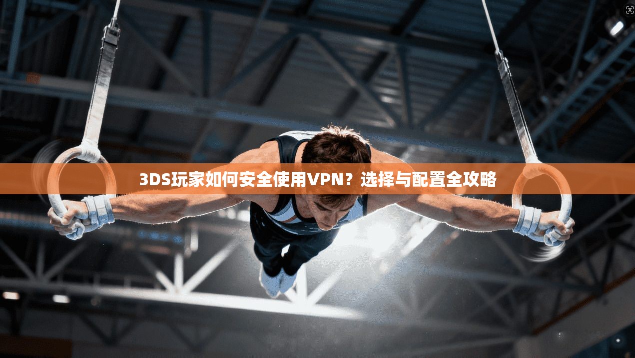 3DS玩家如何安全使用VPN？选择与配置全攻略