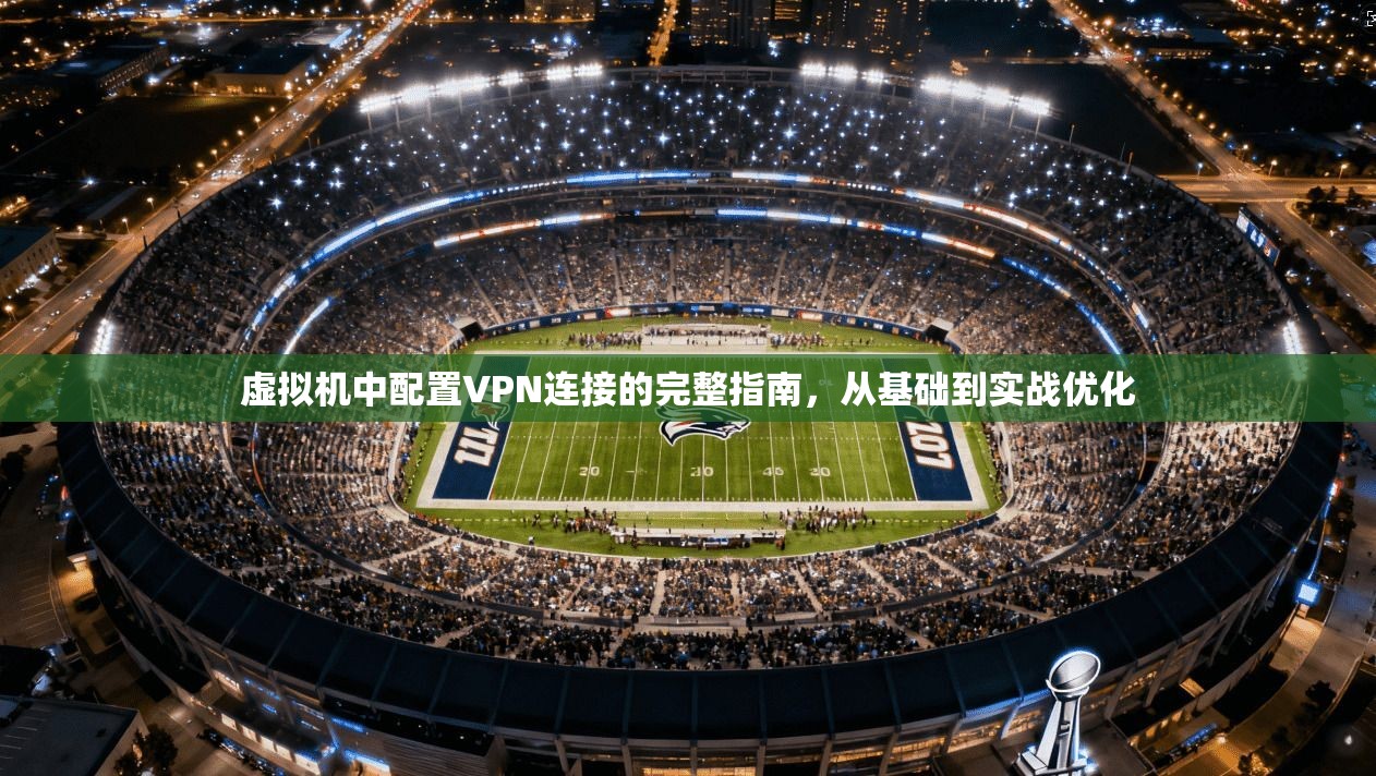 虚拟机中配置VPN连接的完整指南，从基础到实战优化