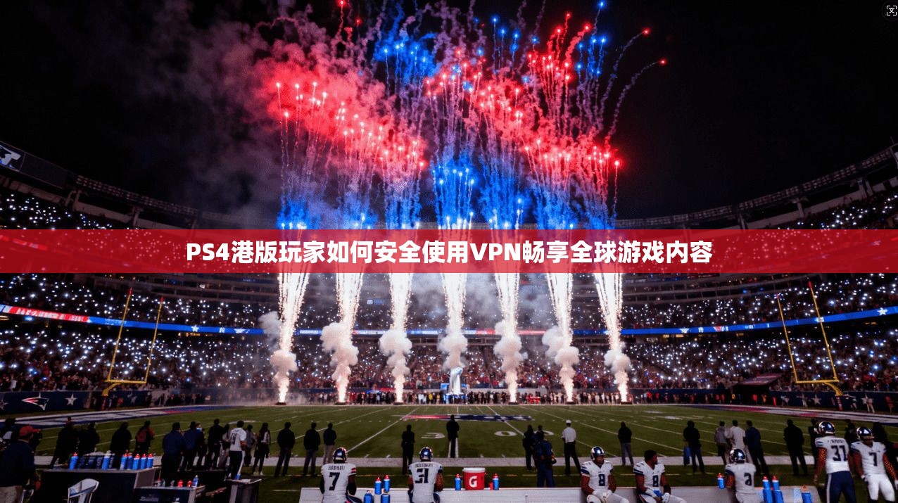 PS4港版玩家如何安全使用VPN畅享全球游戏内容