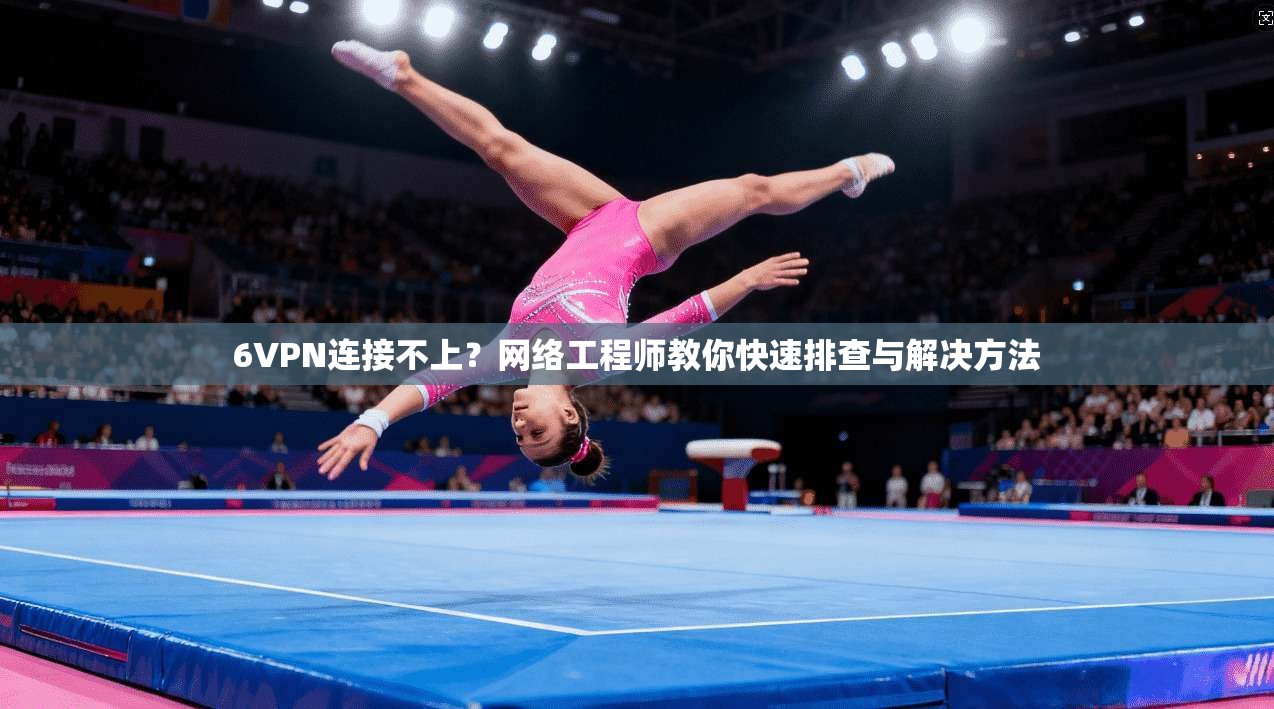6VPN连接不上？网络工程师教你快速排查与解决方法