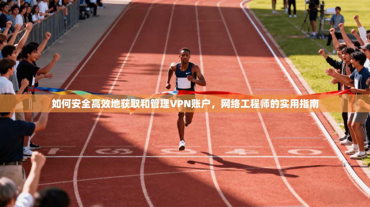 如何安全高效地获取和管理VPN账户，网络工程师的实用指南