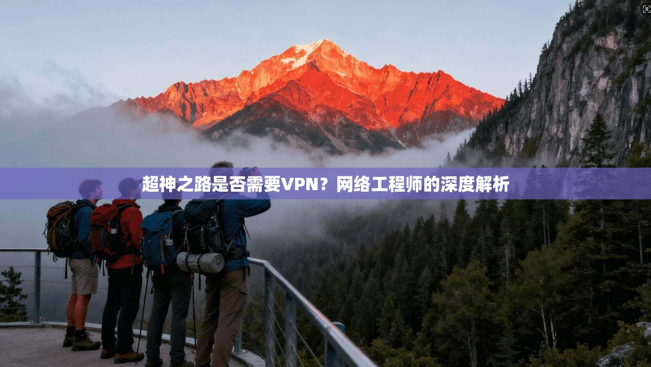超神之路是否需要VPN？网络工程师的深度解析