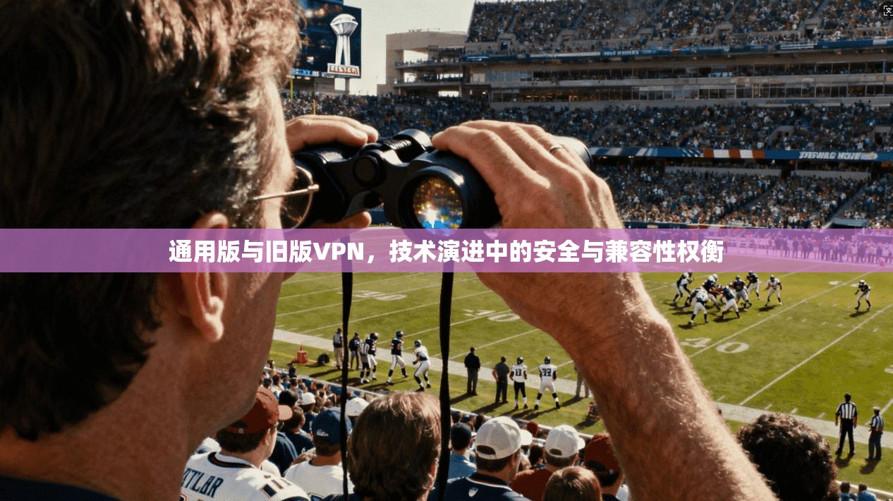 通用版与旧版VPN，技术演进中的安全与兼容性权衡