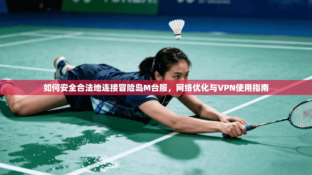 如何安全合法地连接冒险岛M台服，网络优化与VPN使用指南