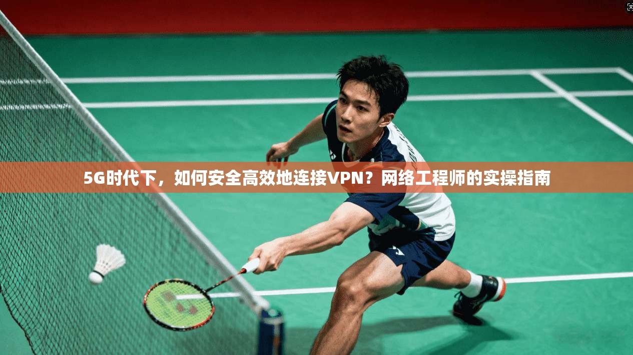 5G时代下，如何安全高效地连接VPN？网络工程师的实操指南