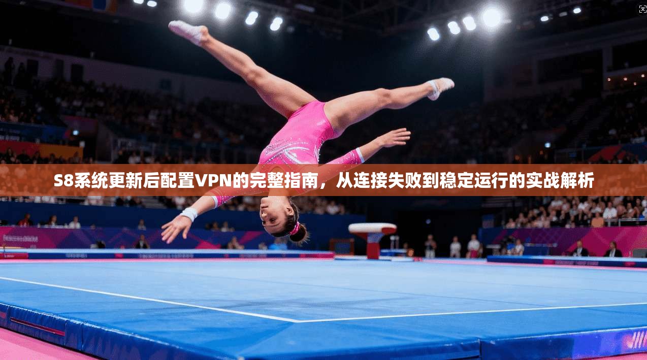 S8系统更新后配置VPN的完整指南，从连接失败到稳定运行的实战解析