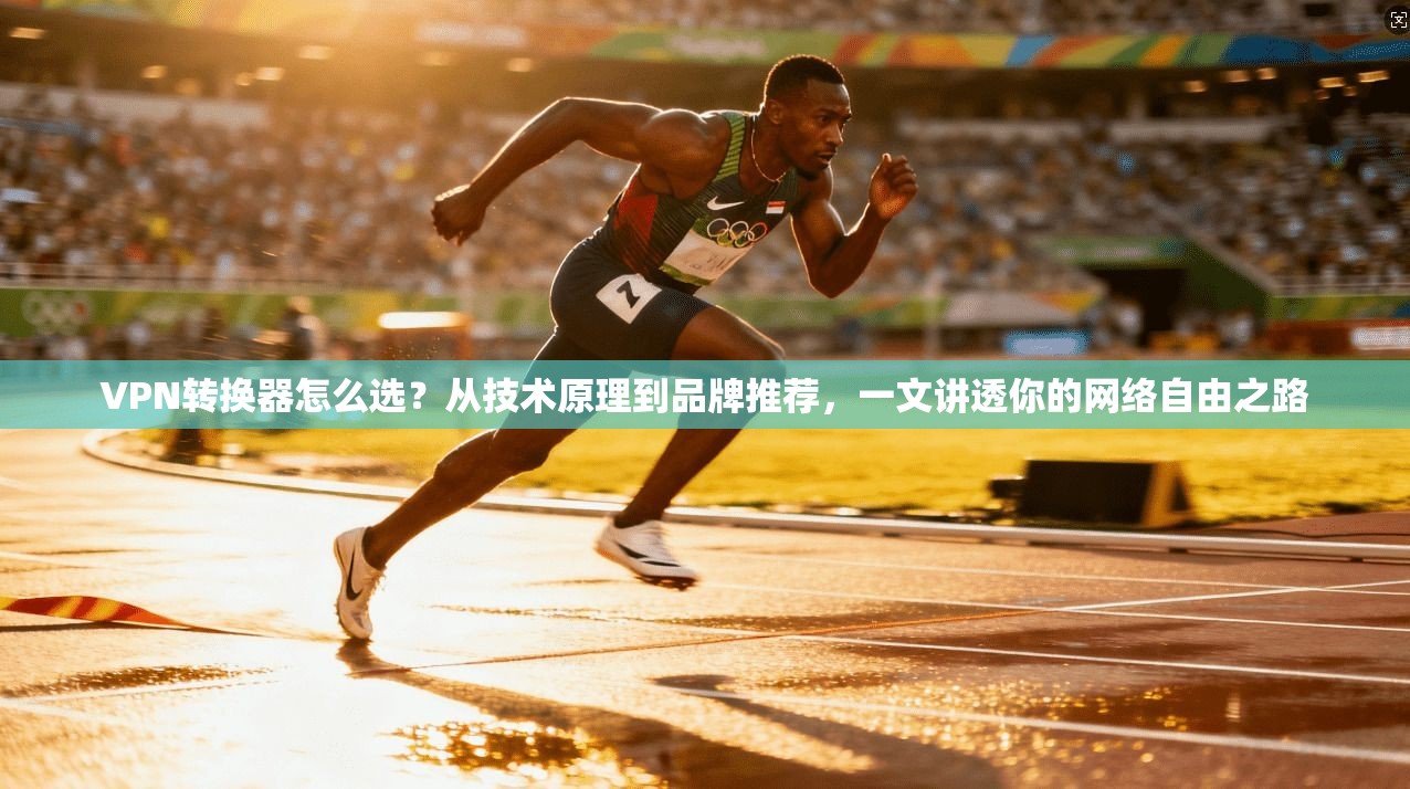 VPN转换器怎么选？从技术原理到品牌推荐，一文讲透你的网络自由之路