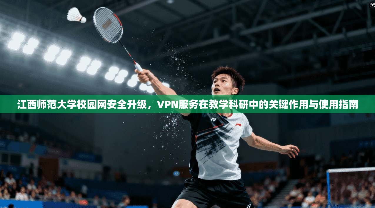 江西师范大学校园网安全升级，VPN服务在教学科研中的关键作用与使用指南