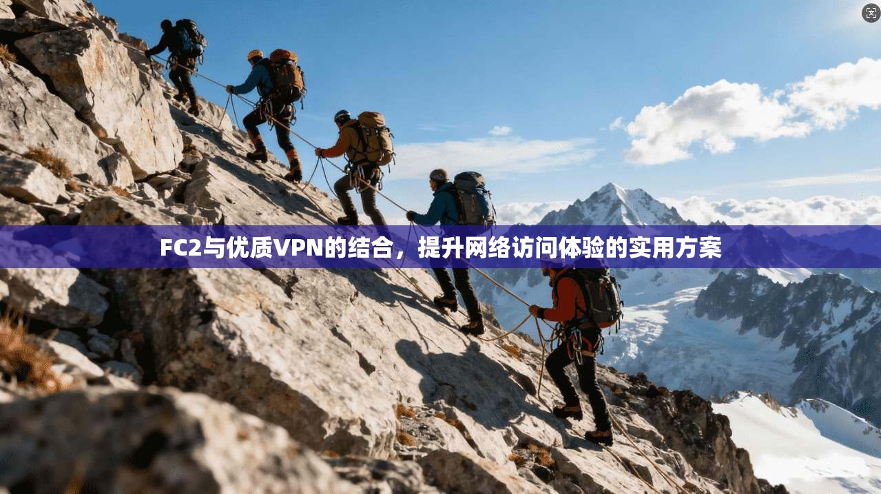FC2与优质VPN的结合，提升网络访问体验的实用方案