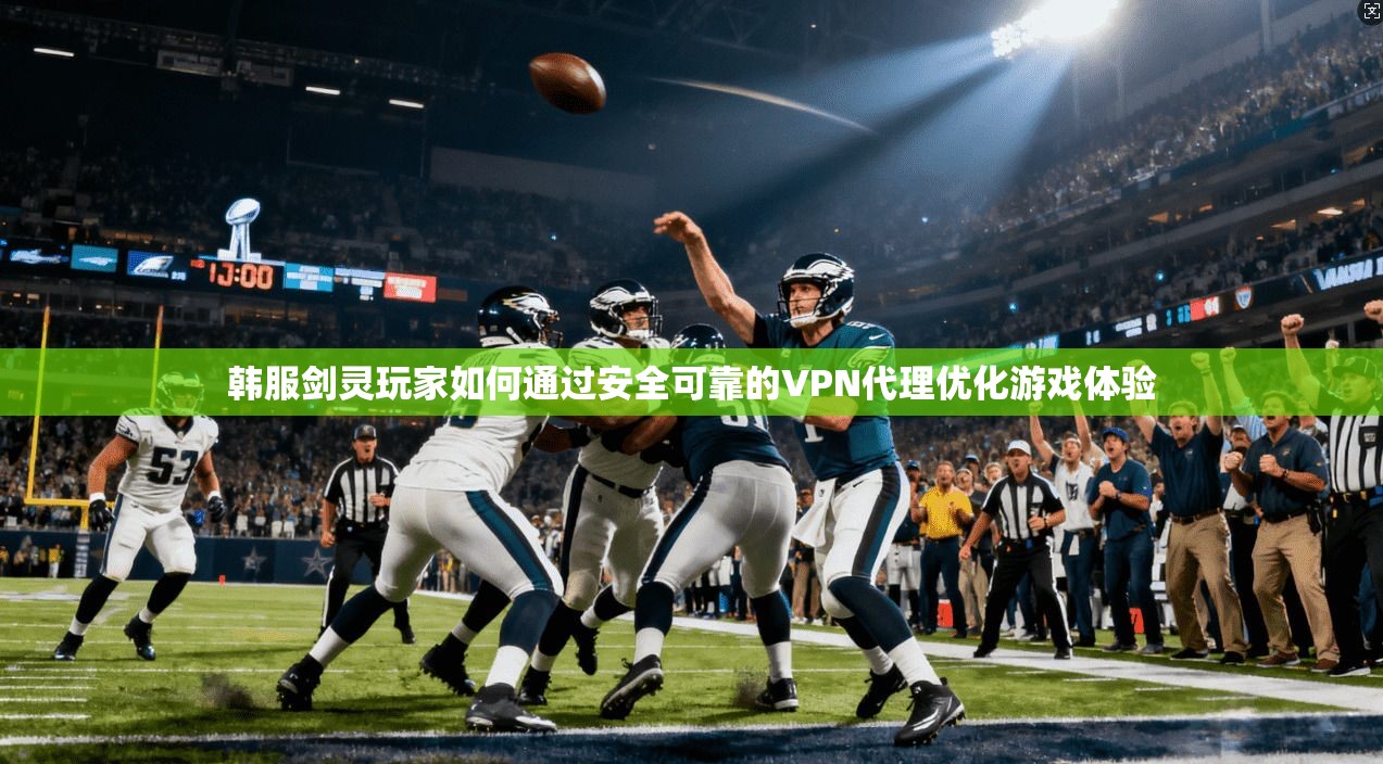 韩服剑灵玩家如何通过安全可靠的VPN代理优化游戏体验