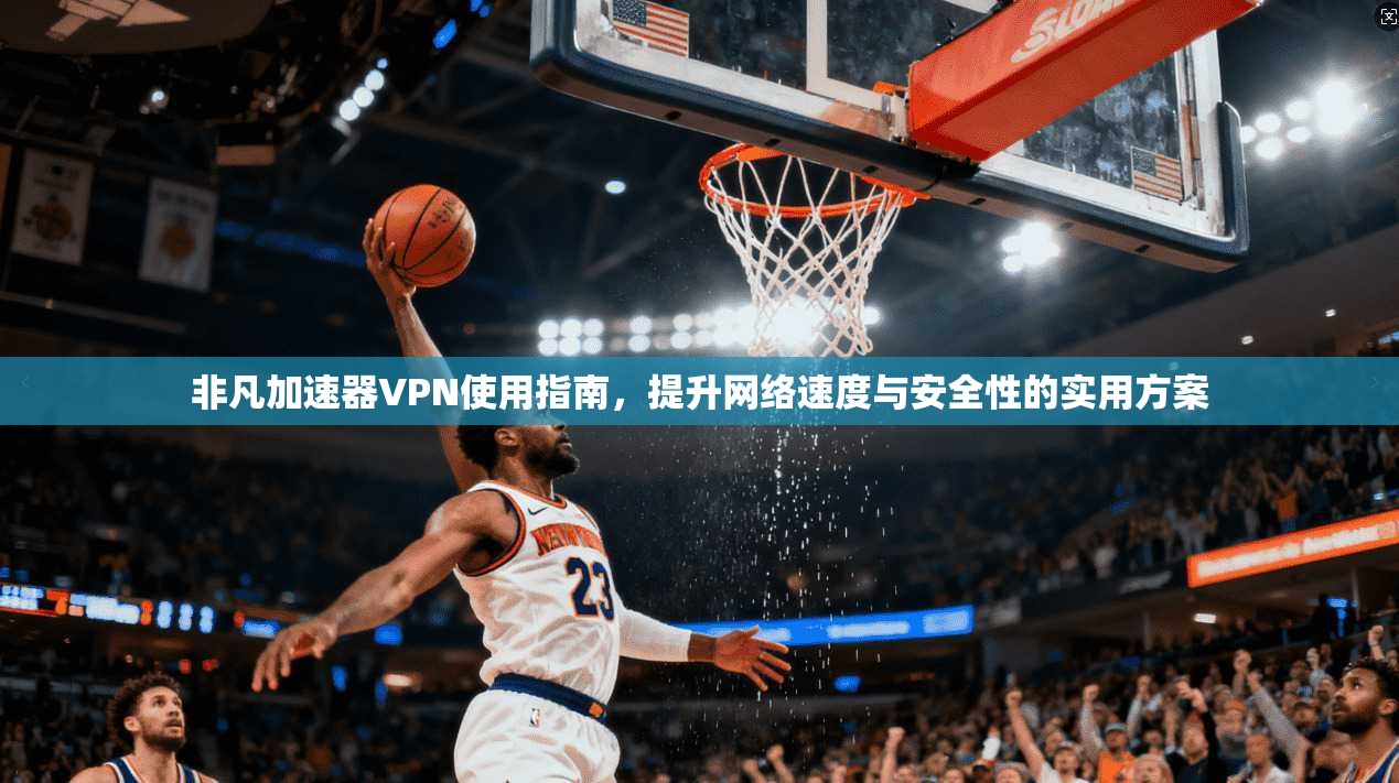 非凡加速器VPN使用指南，提升网络速度与安全性的实用方案