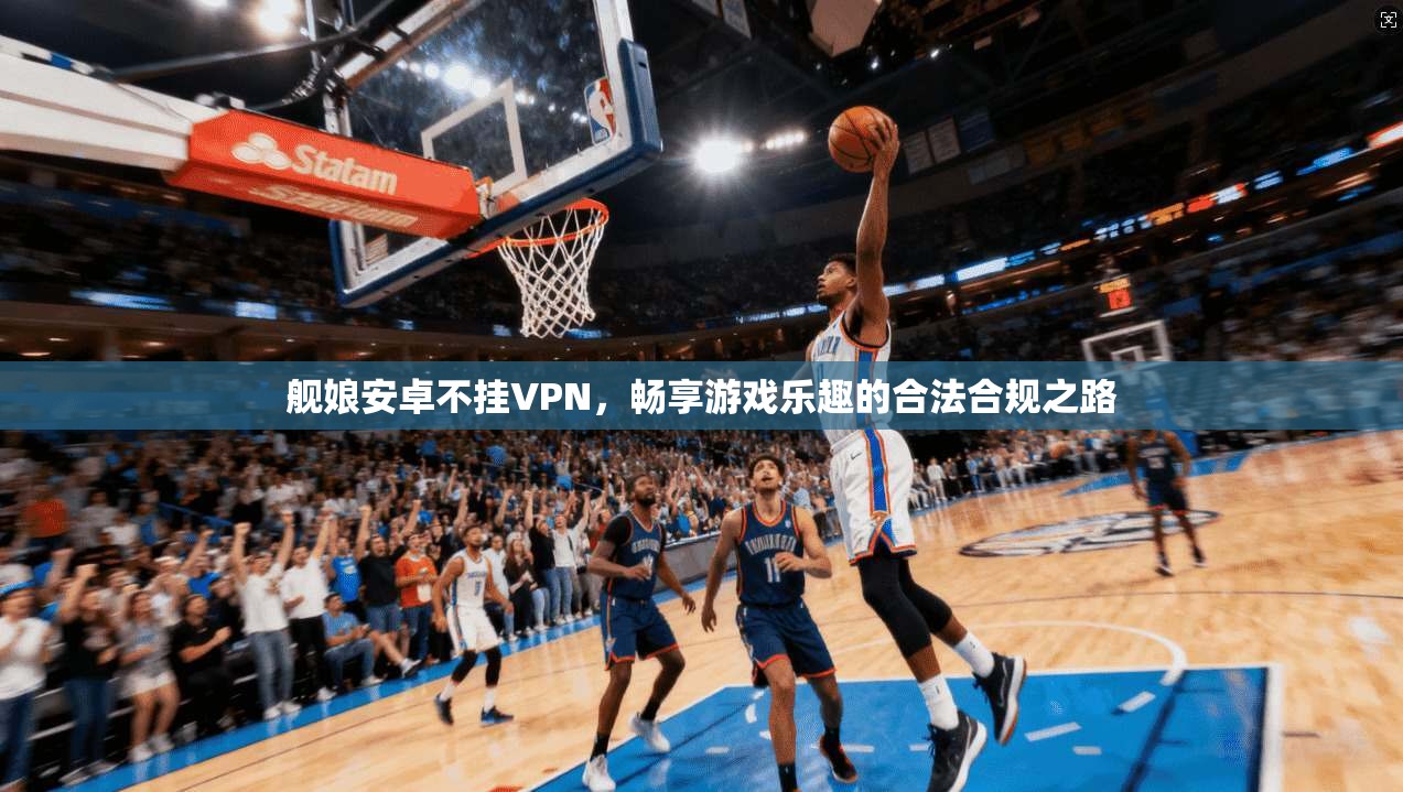舰娘安卓不挂VPN，畅享游戏乐趣的合法合规之路  第1张